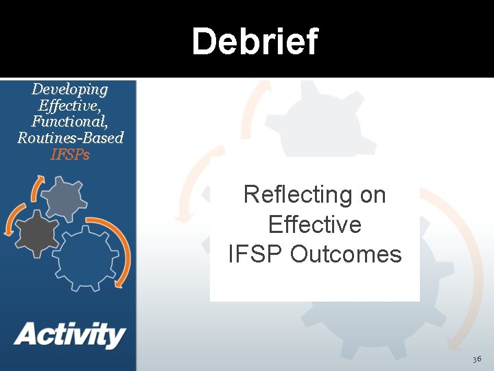 Debrief Developing Effective, Functional, Routines-Based IFSPs Reflecting on Effective IFSP Outcomes 36 