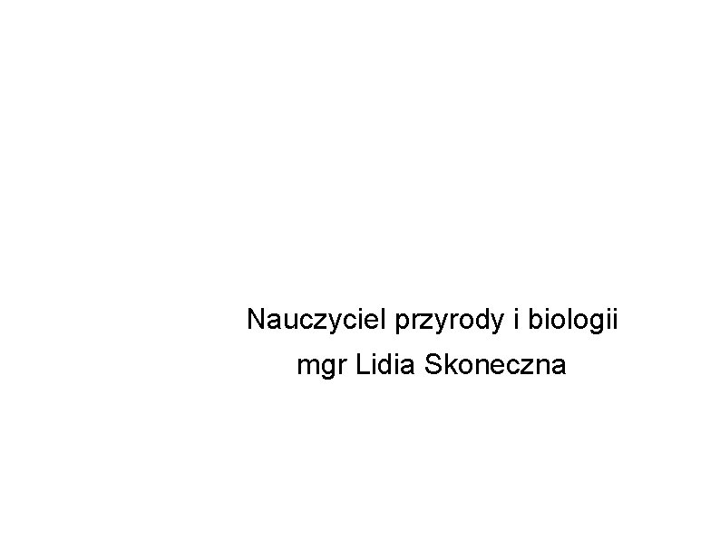 Nauczyciel przyrody i biologii mgr Lidia Skoneczna 