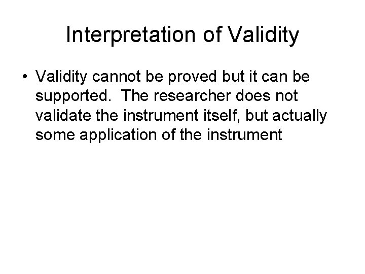 Interpretation of Validity • Validity cannot be proved but it can be supported. The