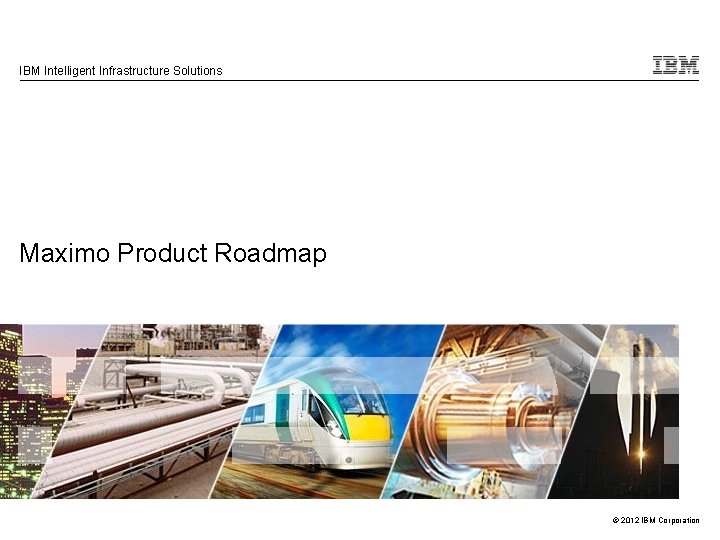 IBM Intelligent Infrastructure Solutions Maximo Product Roadmap © 2012 IBM Corporation 