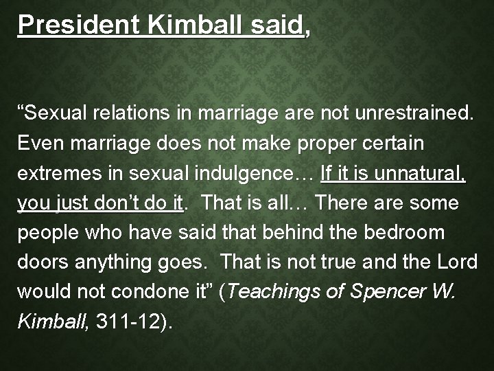 President Kimball said, “Sexual relations in marriage are not unrestrained. Even marriage does not