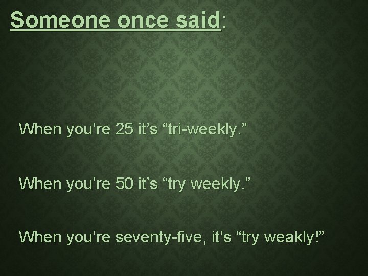 Someone once said: When you’re 25 it’s “tri-weekly. ” When you’re 50 it’s “try