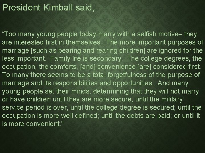 President Kimball said, “Too many young people today marry with a selfish motive– they