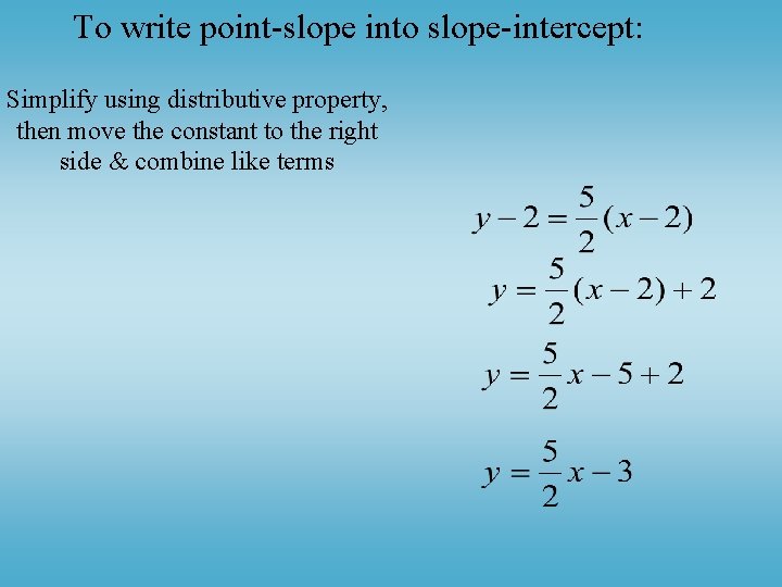 To write point-slope into slope-intercept: Simplify using distributive property, then move the constant to