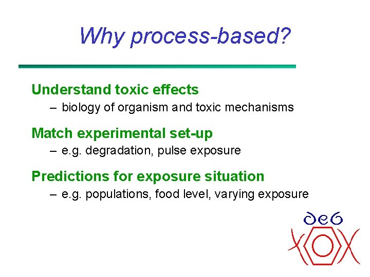 Why process-based? Understand toxic effects – biology of organism and toxic mechanisms Match experimental