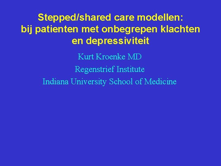 Stepped/shared care modellen: bij patienten met onbegrepen klachten en depressiviteit Kurt Kroenke MD Regenstrief