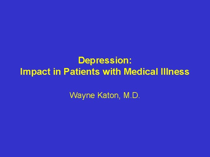 Depression: Impact in Patients with Medical Illness Wayne Katon, M. D. Depression: Impact in Patients with Medical Illness Wayne Katon, M. D.
