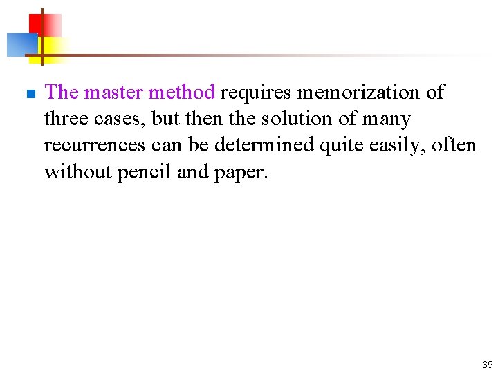 n The master method requires memorization of three cases, but then the solution of