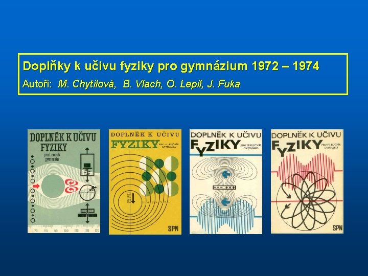 Doplňky k učivu fyziky pro gymnázium 1972 – 1974 Autoři: M. Chytilová, B. Vlach,
