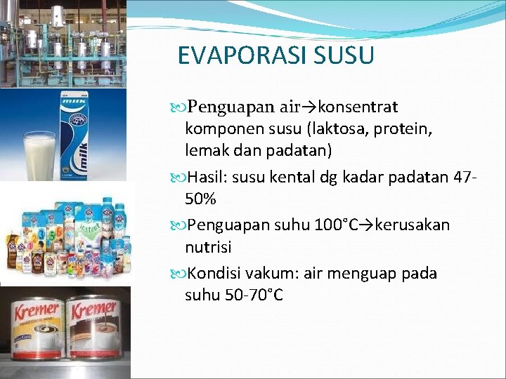 EVAPORASI SUSU Penguapan air→konsentrat komponen susu (laktosa, protein, lemak dan padatan) Hasil: susu kental