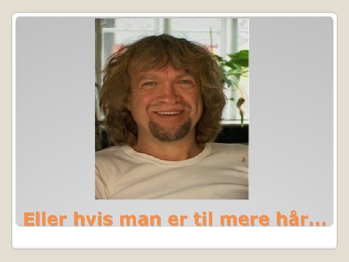 Eller hvis man er til mere hår… 