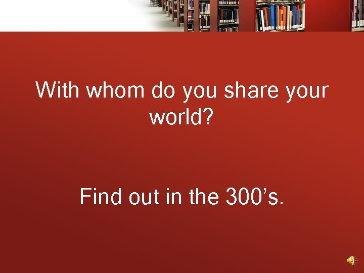 With whom do you share your world? Find out in the 300’s. 