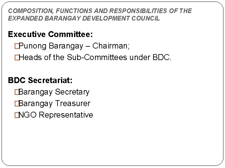 COMPOSITION, FUNCTIONS AND RESPONSIBILITIES OF THE EXPANDED BARANGAY DEVELOPMENT COUNCIL Executive Committee: � Punong