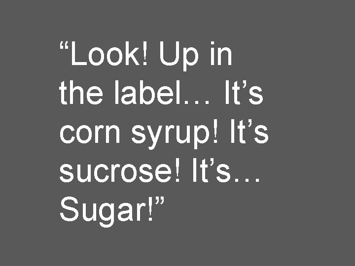 “Look! Up in the label… It’s corn syrup! It’s sucrose! It’s… Sugar!” 