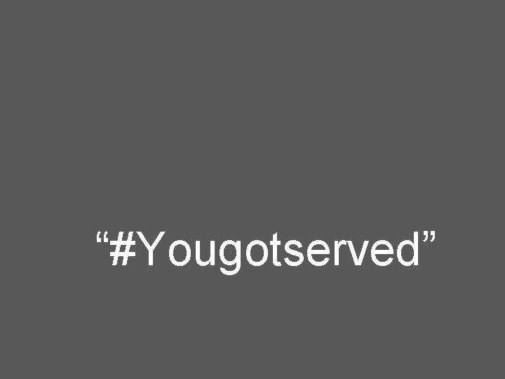 “#Yougotserved” 