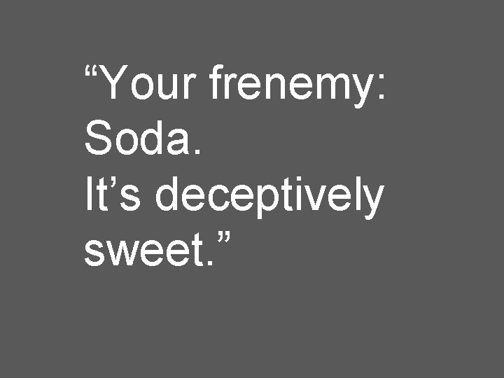 “Your frenemy: Soda. It’s deceptively sweet. ” 