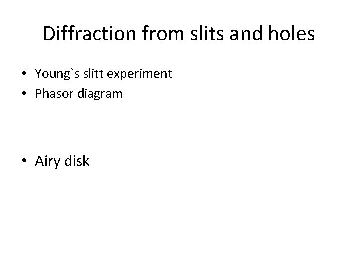 Diffraction from slits and holes • Young`s slitt experiment • Phasor diagram • Airy