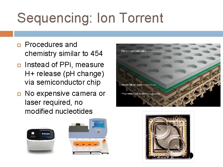 Sequencing: Ion Torrent Procedures and chemistry similar to 454 Instead of PPi, measure H+