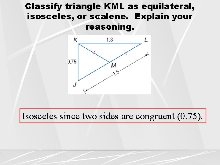 Classify triangle KML as equilateral, isosceles, or scalene. Explain your reasoning. Isosceles since two