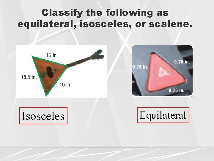 Classify the following as equilateral, isosceles, or scalene. Isosceles Equilateral 