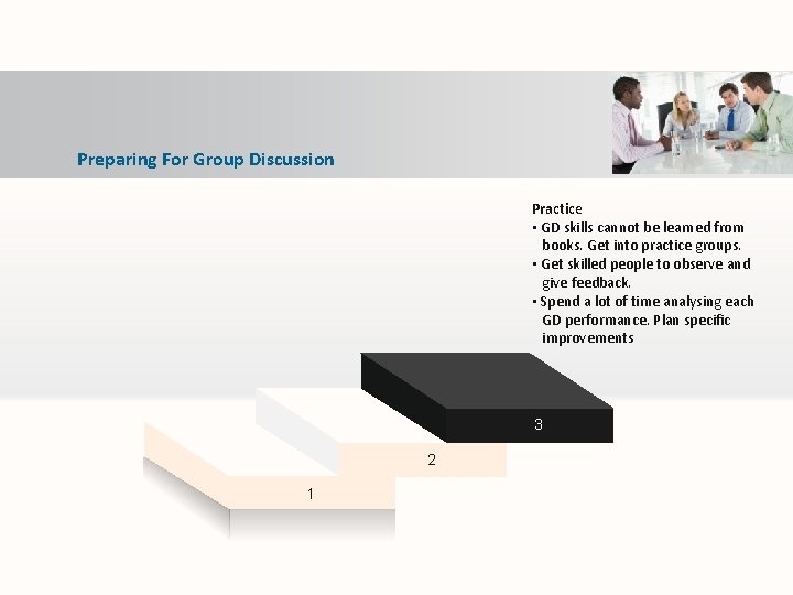 Preparing For Group Discussion Practice • GD skills cannot be learned from books. Get