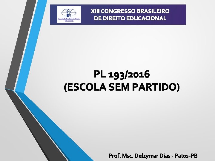 XIII CONGRESSO BRASILEIRO DE DIREITO EDUCACIONAL PL 193/2016 (ESCOLA SEM PARTIDO) Prof. Msc. Delzymar