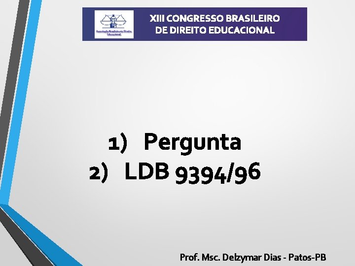 XIII CONGRESSO BRASILEIRO DE DIREITO EDUCACIONAL 1) Pergunta 2) LDB 9394/96 Prof. Msc. Delzymar