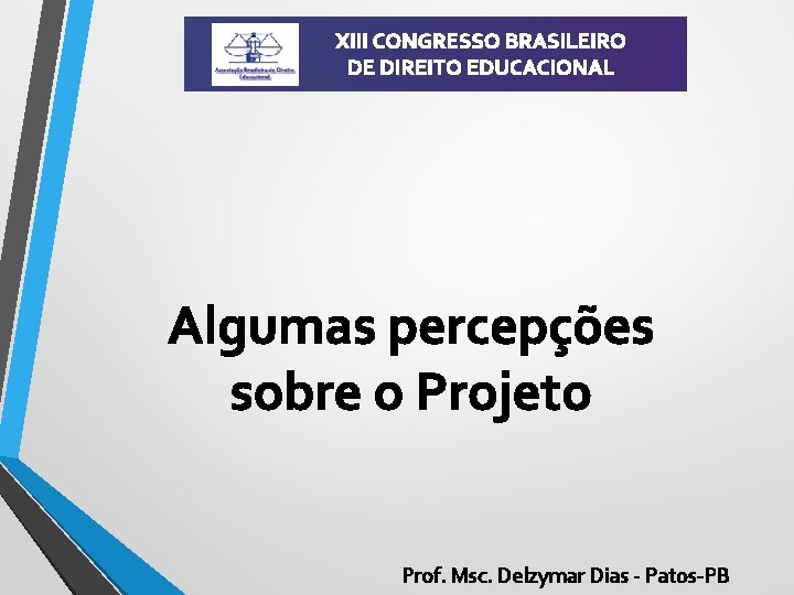 XIII CONGRESSO BRASILEIRO DE DIREITO EDUCACIONAL Algumas percepções sobre o Projeto Prof. Msc. Delzymar