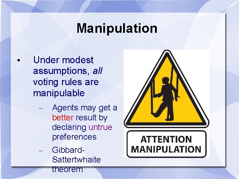 Manipulation • Under modest assumptions, all voting rules are manipulable – Agents may get