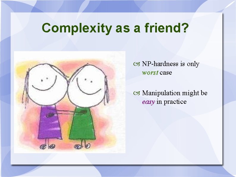 Complexity as a friend? NP-hardness is only worst case Manipulation might be easy in