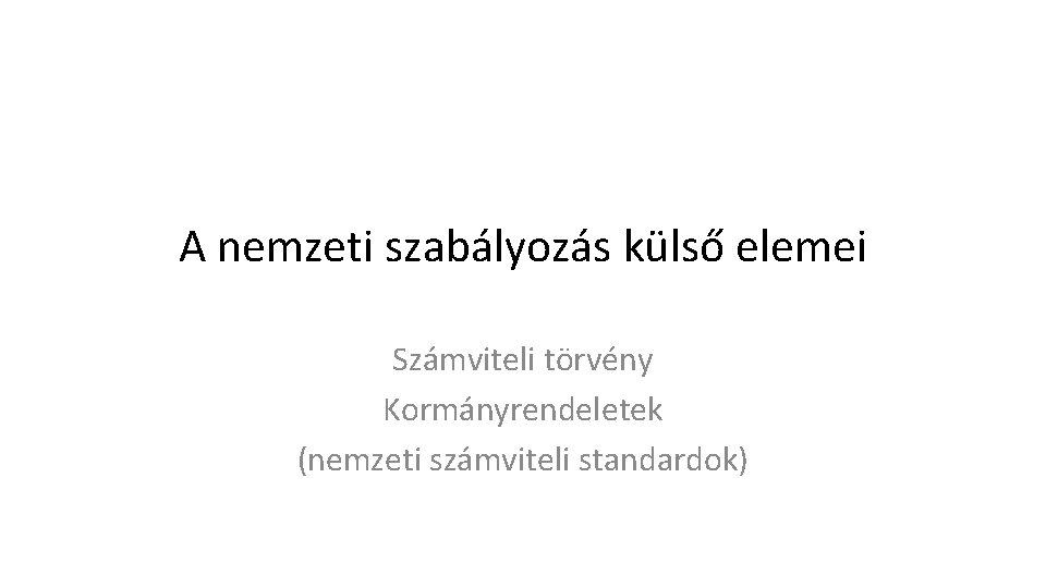 A nemzeti szabályozás külső elemei Számviteli törvény Kormányrendeletek (nemzeti számviteli standardok) 