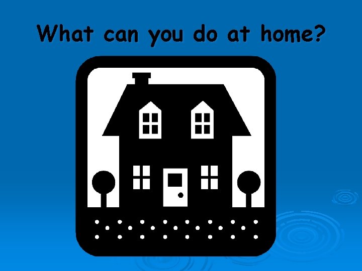 What can you do at home? 
