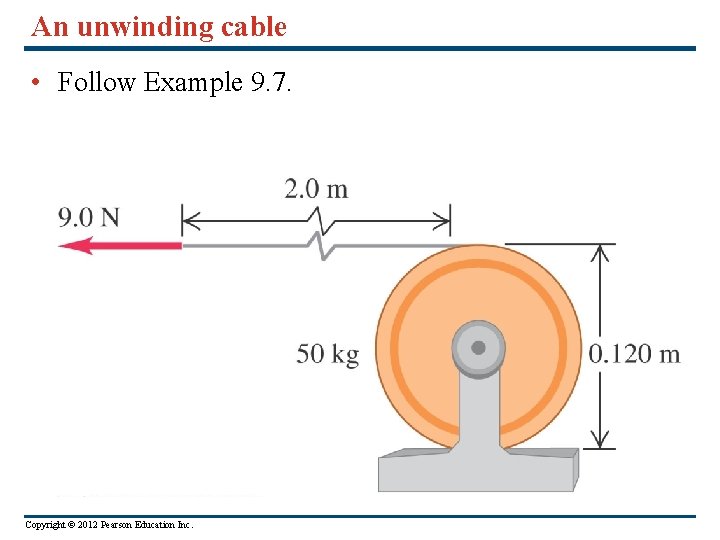 An unwinding cable • Follow Example 9. 7. Copyright © 2012 Pearson Education Inc. An unwinding cable • Follow Example 9. 7. Copyright © 2012 Pearson Education Inc.