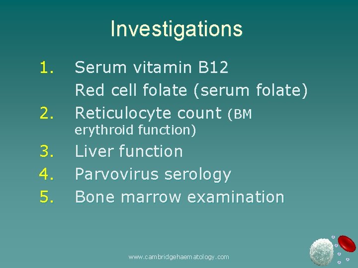 Investigations 1. 2. Serum vitamin B 12 Red cell folate (serum folate) Reticulocyte count