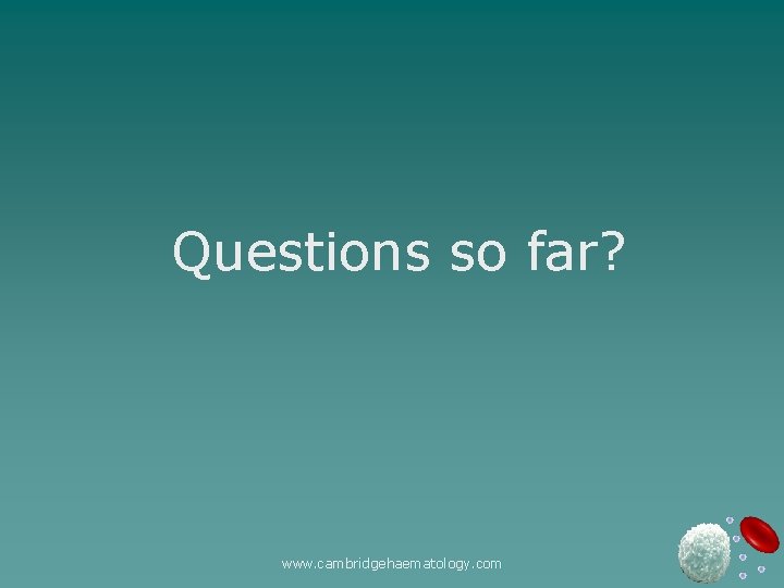 Questions so far? www. cambridgehaematology. com 