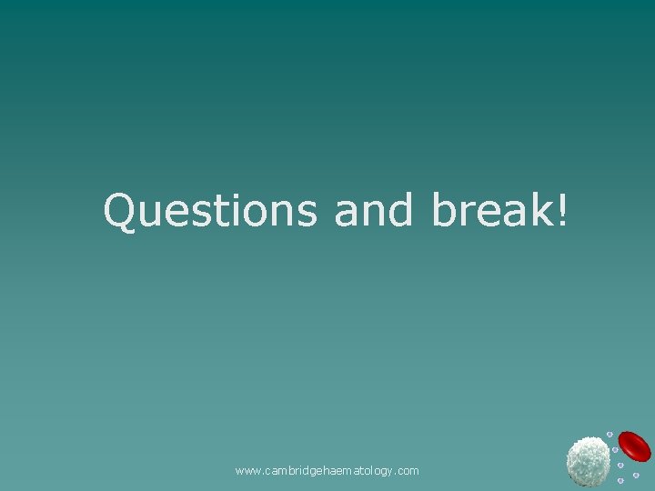 Questions and break! www. cambridgehaematology. com 