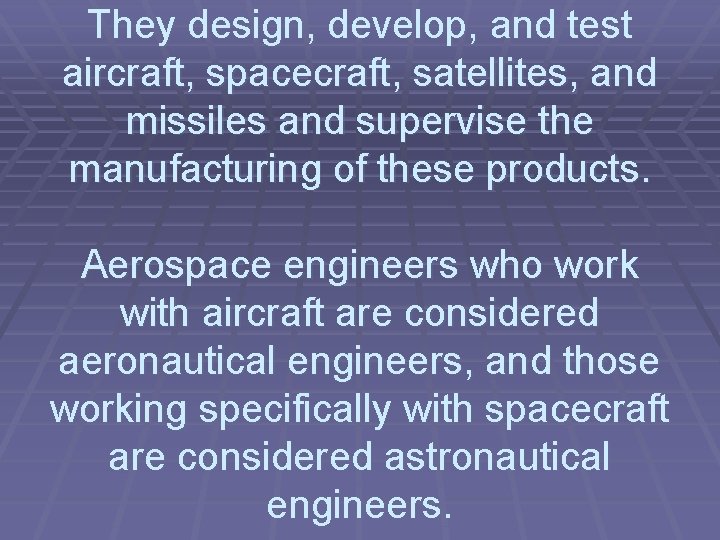 They design, develop, and test aircraft, spacecraft, satellites, and missiles and supervise the manufacturing