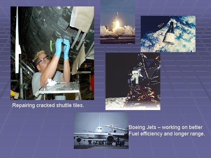 Repairing cracked shuttle tiles. Boeing Jets – working on better Fuel efficiency and longer