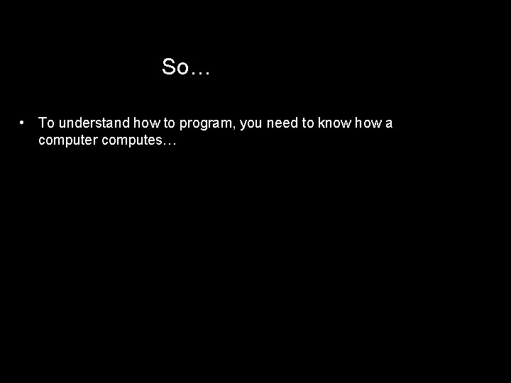 So… • To understand how to program, you need to know how a computer