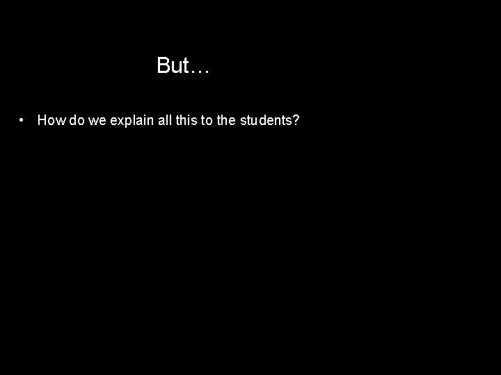 But… • How do we explain all this to the students? 