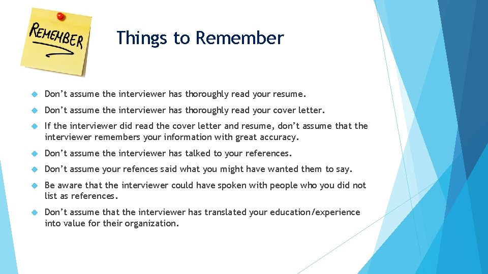 Things to Remember Don’t assume the interviewer has thoroughly read your resume. Don’t assume