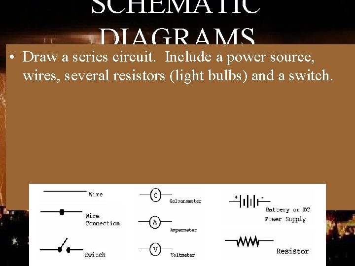 SCHEMATIC DIAGRAMS • Draw a series circuit. Include a power source, wires, several resistors