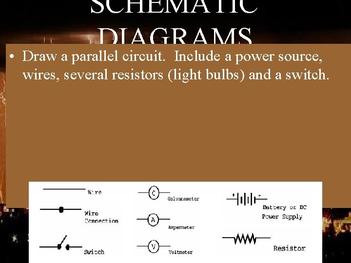 SCHEMATIC DIAGRAMS • Draw a parallel circuit. Include a power source, wires, several resistors