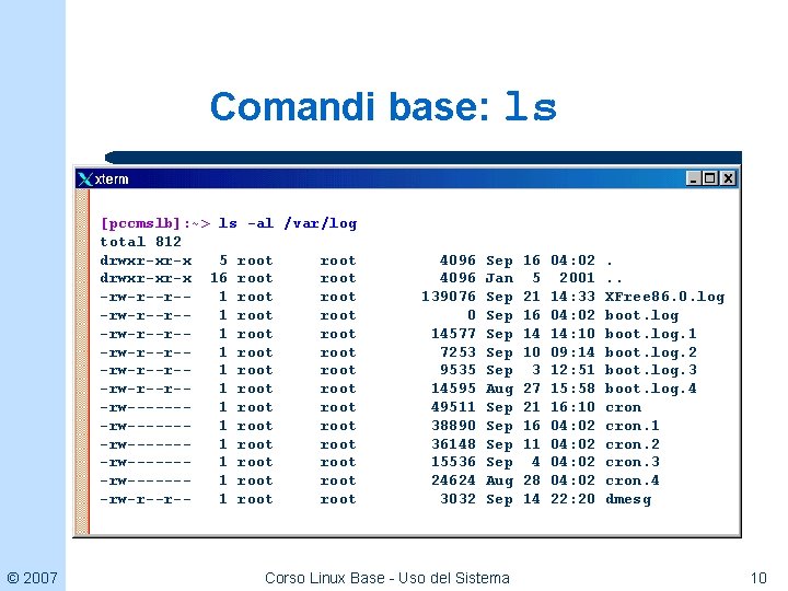 Comandi base: ls [pccmslb]: ~> ls -al /var/log total 812 drwxr-xr-x 5 root drwxr-xr-x