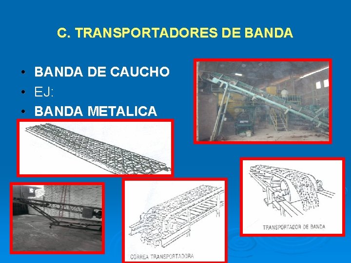 C. TRANSPORTADORES DE BANDA • BANDA DE CAUCHO • EJ: • BANDA METALICA 