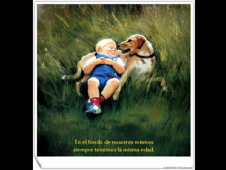 En el fondo de nosotros mismos siempre tenemos la misma edad. 