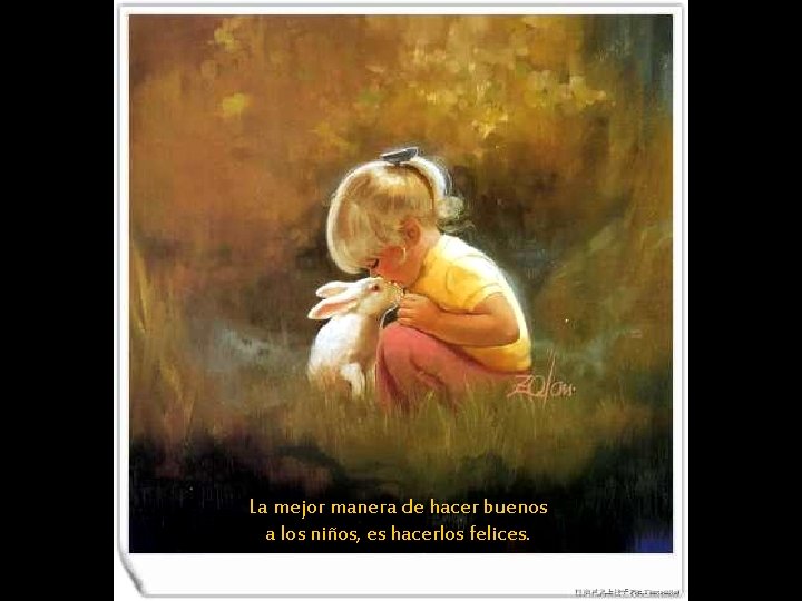 La mejor manera de hacer buenos a los niños, es hacerlos felices. 