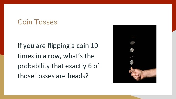 Coin Tosses If you are flipping a coin 10 times in a row, what’s
