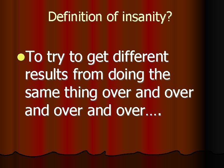 Definition of insanity? To try to get different results from doing the same thing