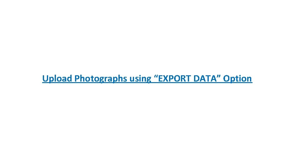 Upload Photographs using “EXPORT DATA” Option Upload Photographs using “EXPORT DATA” Option